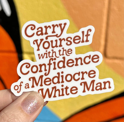 Carry Yourself with the Confidence of A Mediocre White Man Sticker